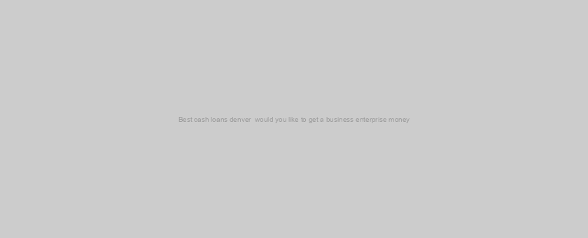 Best cash loans denver  would you like to get a business enterprise money? Arm by